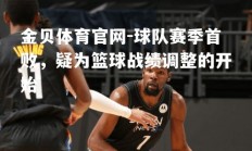 金贝体育官网-球队赛季首败，疑为篮球战绩调整的开始