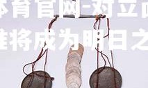 金贝体育官网-对立面的权衡，谁将成为明日之星